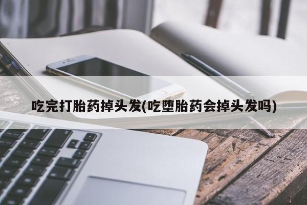 购买米非司酮片打胎药微信吃完打胎药掉头发(吃堕胎药会掉头发吗)
