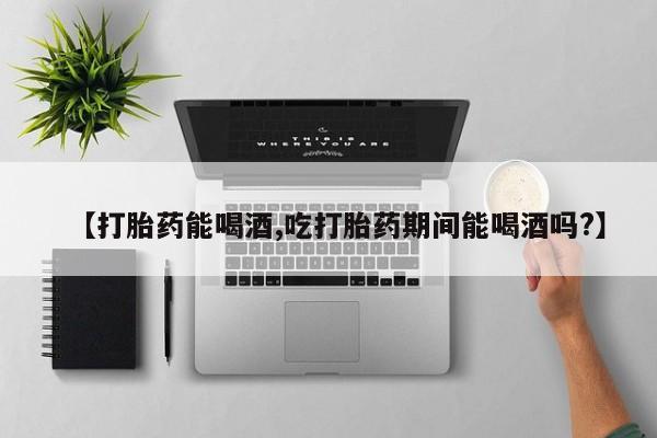 购买米非司酮片打胎药微信【打胎药能喝酒,吃打胎药期间能喝酒吗?】