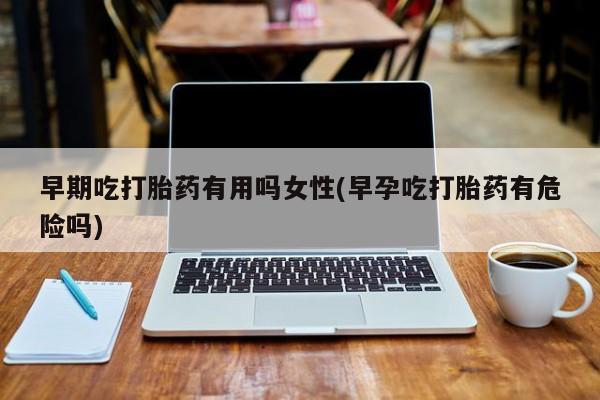 购买米非司酮片打胎药微信早期吃打胎药有用吗女性(早孕吃打胎药有危险吗)