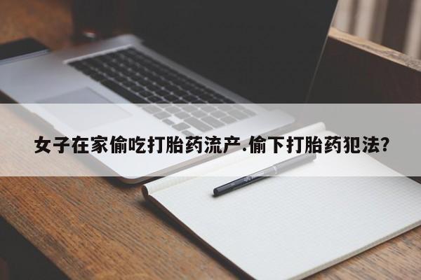 购买米非司酮片打胎药微信女子在家偷吃打胎药流产.偷下打胎药犯法？