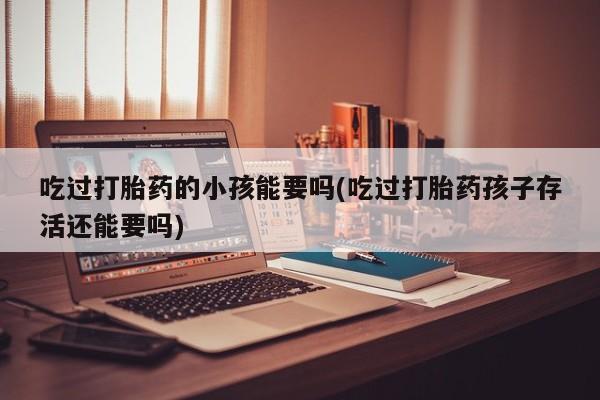 购买米非司酮片打胎药微信吃过打胎药的小孩能要吗(吃过打胎药孩子存活还能要吗)