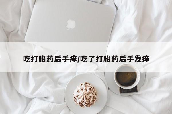 购买米非司酮片打胎药微信吃打胎药后手痒/吃了打胎药后手发痒