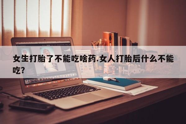 购买米非司酮片打胎药微信女生打胎了不能吃啥药.女人打胎后什么不能吃？