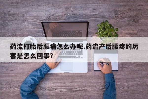 购买米非司酮片打胎药微信药流打胎后腰痛怎么办呢.药流产后腰疼的厉害是怎么回事？