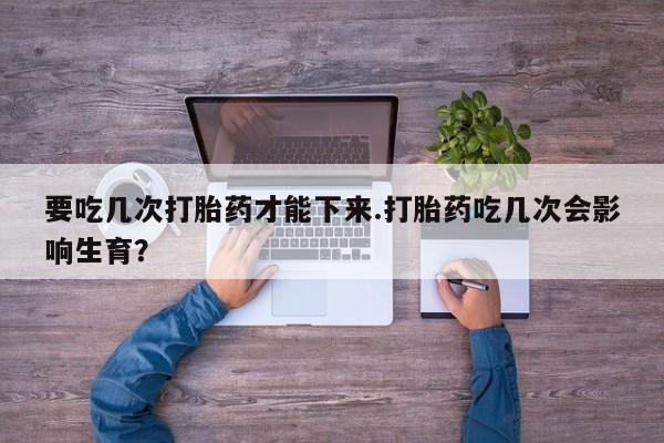 购买米非司酮片打胎药微信要吃几次打胎药才能下来.打胎药吃几次会影响生育？