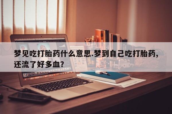 购买米非司酮片打胎药微信梦见吃打胎药什么意思.梦到自己吃打胎药,还流了好多血？