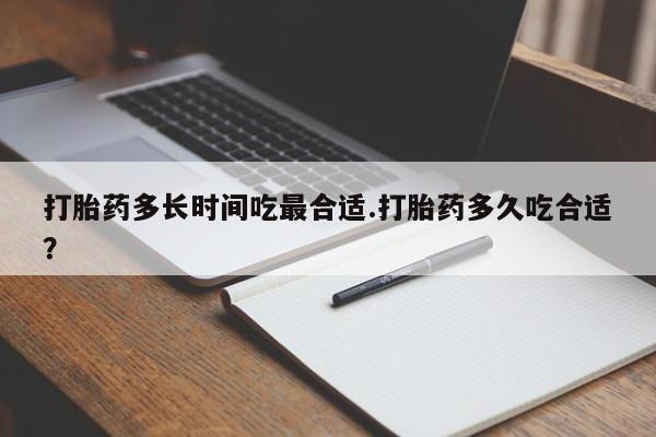 购买米非司酮片打胎药微信打胎药多长时间吃最合适.打胎药多久吃合适？