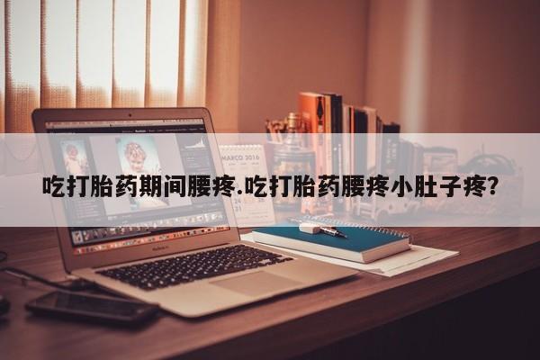 购买米非司酮片打胎药微信吃打胎药期间腰疼.吃打胎药腰疼小肚子疼?