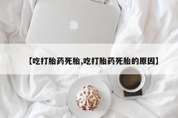 购买米非司酮片打胎药微信【吃打胎药死胎,吃打胎药死胎的原因】