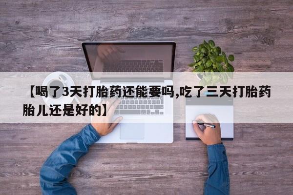 购买米非司酮片打胎药微信【喝了3天打胎药还能要吗,吃了三天打胎药胎儿还是好的】
