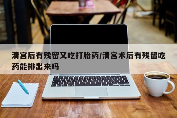 购买米非司酮片打胎药微信清宫后有残留又吃打胎药/清宫术后有残留吃药能排出来吗
