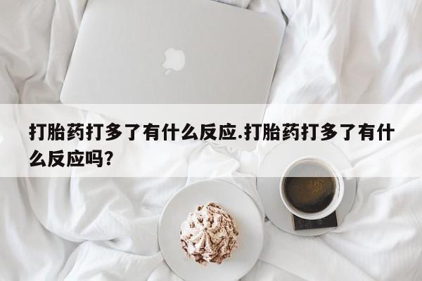 购买米非司酮片打胎药微信打胎药打多了有什么反应.打胎药打多了有什么反应吗？