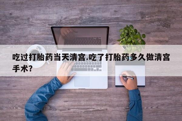 购买米非司酮片打胎药微信吃过打胎药当天清宫.吃了打胎药多久做清宫手术？