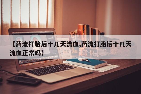 购买米非司酮片打胎药微信【药流打胎后十几天流血,药流打胎后十几天流血正常吗】