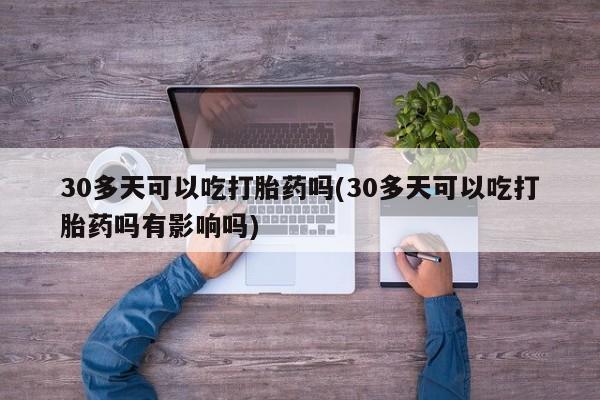 购买米非司酮片打胎药微信30多天可以吃打胎药吗(30多天可以吃打胎药吗有影响吗)