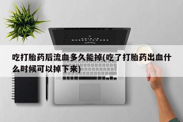 购买米非司酮片打胎药微信吃打胎药后流血多久能掉(吃了打胎药出血什么时候可以掉下来)