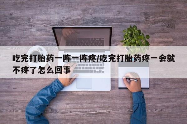 购买米非司酮片打胎药微信吃完打胎药一阵一阵疼/吃完打胎药疼一会就不疼了怎么回事
