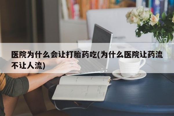 购买米非司酮片打胎药微信医院为什么会让打胎药吃(为什么医院让药流不让人流)