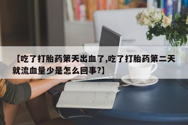 购买米非司酮片打胎药微信【吃了打胎药第天出血了,吃了打胎药第二天就流血量少是怎么回事?】