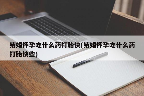 购买米非司酮片打胎药微信结婚怀孕吃什么药打胎快(结婚怀孕吃什么药打胎快些)