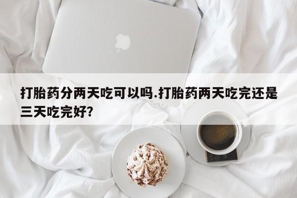 购买米非司酮片打胎药微信打胎药分两天吃可以吗.打胎药两天吃完还是三天吃完好？