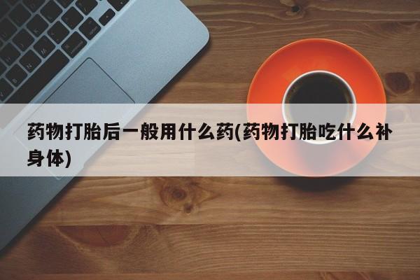 购买米非司酮片打胎药微信药物打胎后一般用什么药(药物打胎吃什么补身体)