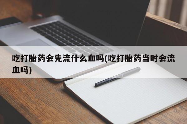 购买米非司酮片打胎药微信吃打胎药会先流什么血吗(吃打胎药当时会流血吗)