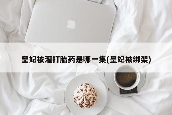 购买米非司酮片打胎药微信皇妃被灌打胎药是哪一集(皇妃被绑架)