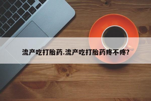 购买米非司酮片打胎药微信流产吃打胎药.流产吃打胎药疼不疼？