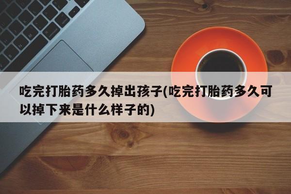 购买米非司酮片打胎药微信吃完打胎药多久掉出孩子(吃完打胎药多久可以掉下来是什么样子的)