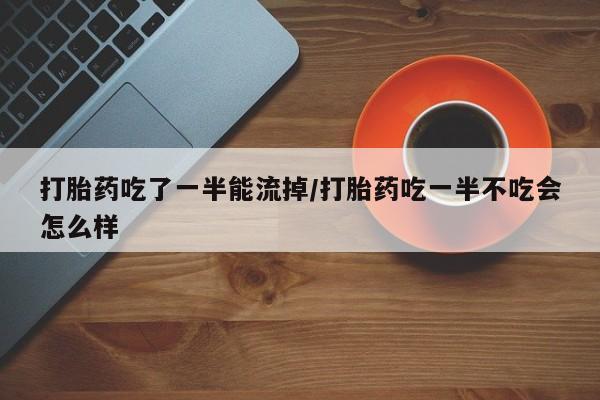 购买米非司酮片打胎药微信打胎药吃了一半能流掉/打胎药吃一半不吃会怎么样