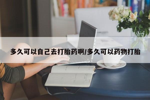 购买米非司酮片打胎药微信多久可以自己去打胎药啊/多久可以药物打胎