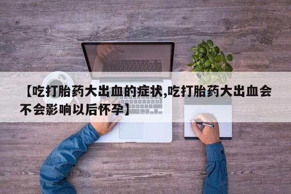 购买米非司酮片打胎药微信【吃打胎药大出血的症状,吃打胎药大出血会不会影响以后怀孕】