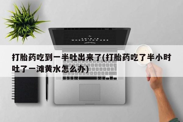 购买米非司酮片打胎药微信打胎药吃到一半吐出来了(打胎药吃了半小时吐了一滩黄水怎么办)