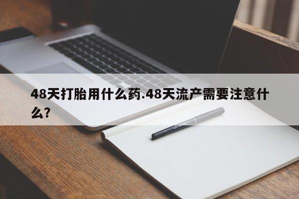 购买米非司酮片打胎药微信48天打胎用什么药.48天流产需要注意什么？