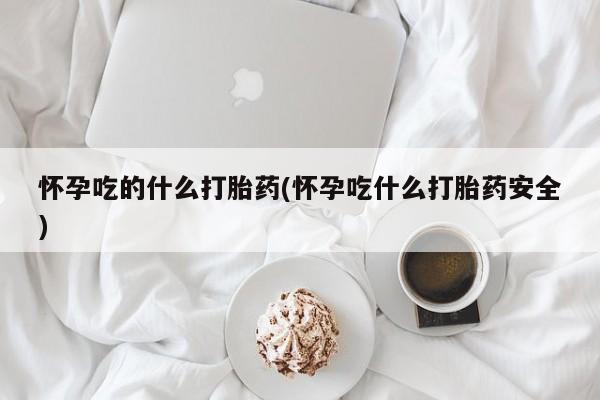 购买米非司酮片打胎药微信怀孕吃的什么打胎药(怀孕吃什么打胎药安全)
