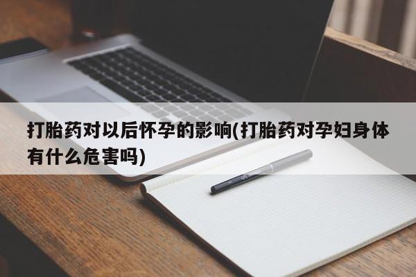 购买米非司酮片打胎药微信打胎药对以后怀孕的影响(打胎药对孕妇身体有什么危害吗)