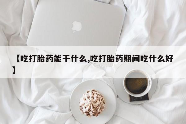 购买米非司酮片打胎药微信【吃打胎药能干什么,吃打胎药期间吃什么好】