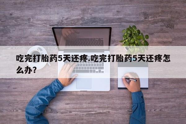 购买米非司酮片打胎药微信吃完打胎药5天还疼.吃完打胎药5天还疼怎么办？