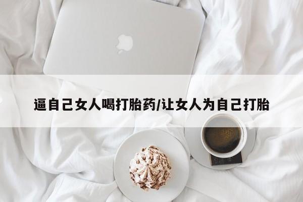 购买米非司酮片打胎药微信逼自己女人喝打胎药/让女人为自己打胎
