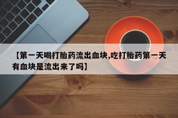 购买米非司酮片打胎药微信【第一天喝打胎药流出血块,吃打胎药第一天有血块是流出来了吗】