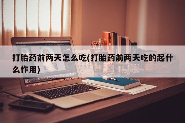 购买米非司酮片打胎药微信打胎药前两天怎么吃(打胎药前两天吃的起什么作用)
