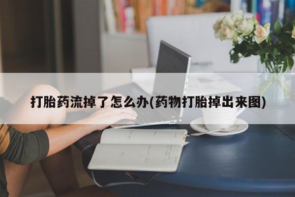 购买米非司酮片打胎药微信打胎药流掉了怎么办(药物打胎掉出来图)