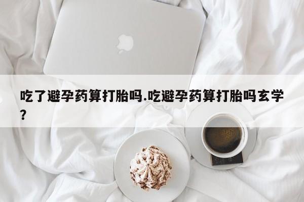 购买米非司酮片打胎药微信吃了避孕药算打胎吗.吃避孕药算打胎吗玄学？
