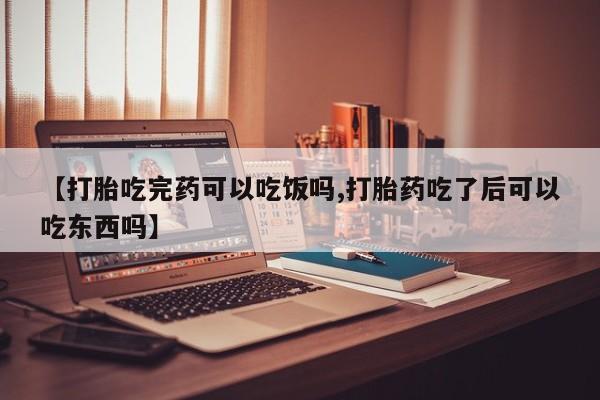 购买米非司酮片打胎药微信【打胎吃完药可以吃饭吗,打胎药吃了后可以吃东西吗】