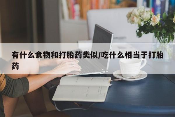 购买米非司酮片打胎药微信有什么食物和打胎药类似/吃什么相当于打胎药