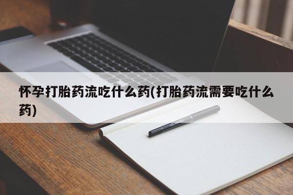 购买米非司酮片打胎药微信怀孕打胎药流吃什么药(打胎药流需要吃什么药)