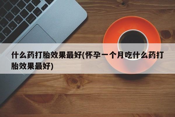 购买米非司酮片打胎药微信什么药打胎效果最好(怀孕一个月吃什么药打胎效果最好)
