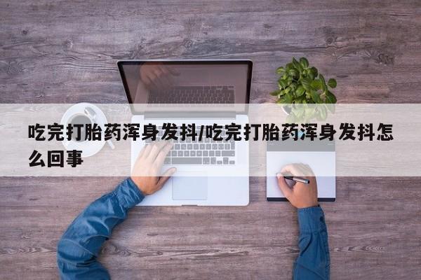 购买米非司酮片打胎药微信吃完打胎药浑身发抖/吃完打胎药浑身发抖怎么回事