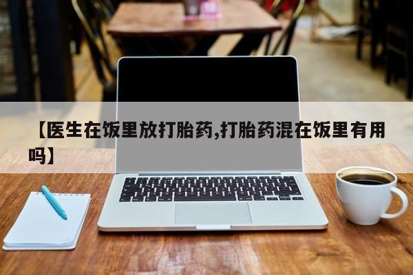 购买米非司酮片打胎药微信【医生在饭里放打胎药,打胎药混在饭里有用吗】